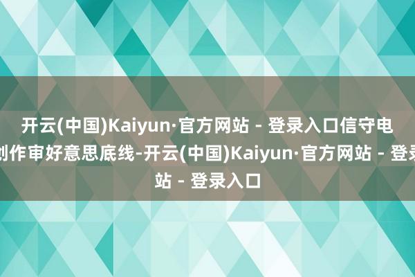 开云(中国)Kaiyun·官方网站 - 登录入口信守电视剧创作审好意思底线-开云(中国)Kaiyun·官方网站 - 登录入口