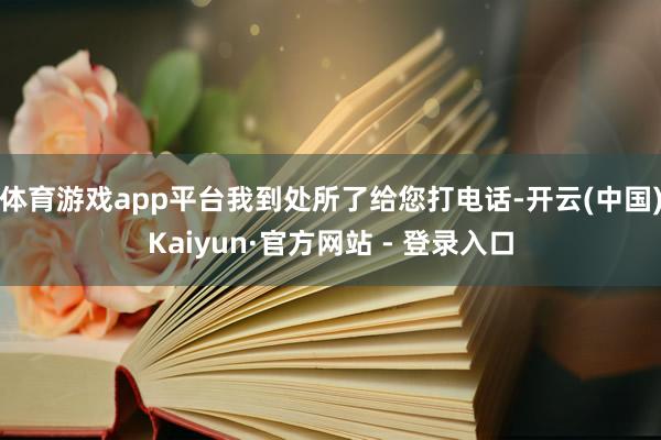 体育游戏app平台我到处所了给您打电话-开云(中国)Kaiyun·官方网站 - 登录入口