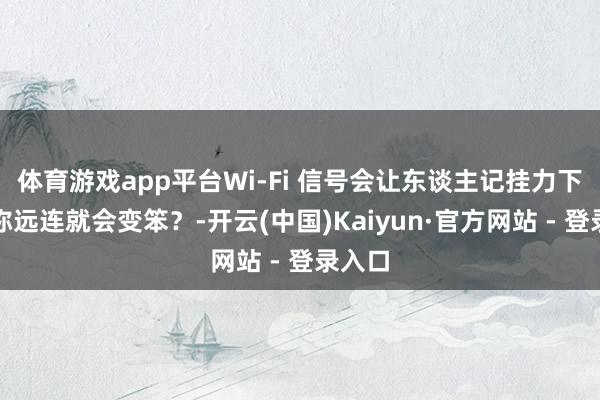体育游戏app平台Wi-Fi 信号会让东谈主记挂力下跌，弥远连就会变笨？-开云(中国)Kaiyun·官方网站 - 登录入口