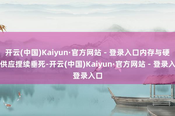 开云(中国)Kaiyun·官方网站 - 登录入口内存与硬盘供应捏续垂死-开云(中国)Kaiyun·官方网站 - 登录入口