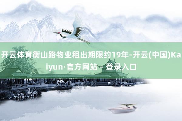开云体育衡山路物业租出期限约19年-开云(中国)Kaiyun·官方网站 - 登录入口