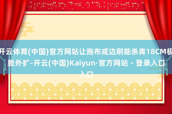 开云体育(中国)官方网站让拖布或边刷能杀青18CM极致外扩-开云(中国)Kaiyun·官方网站 - 登录入口