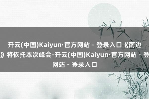 开云(中国)Kaiyun·官方网站 - 登录入口《南边都市报》将依托本次峰会-开云(中国)Kaiyun·官方网站 - 登录入口