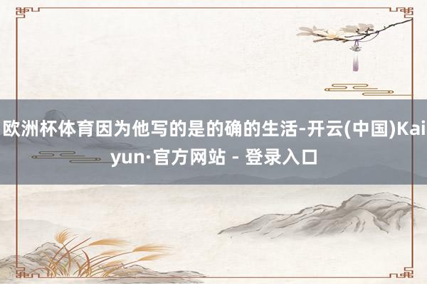 欧洲杯体育因为他写的是的确的生活-开云(中国)Kaiyun·官方网站 - 登录入口