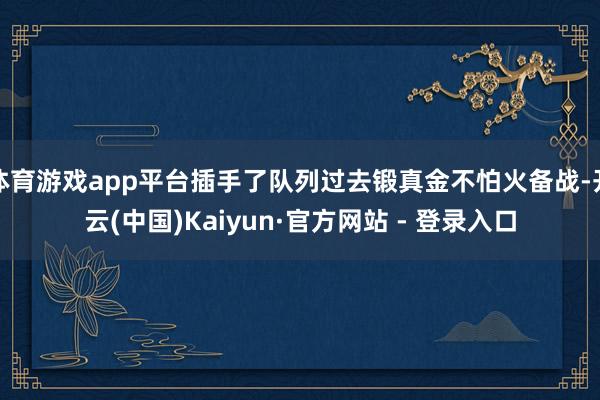体育游戏app平台插手了队列过去锻真金不怕火备战-开云(中国)Kaiyun·官方网站 - 登录入口