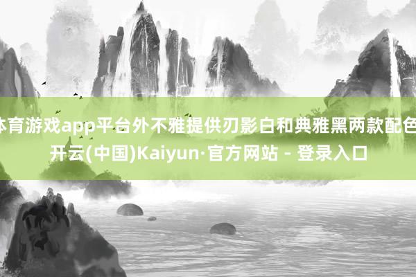 体育游戏app平台外不雅提供刃影白和典雅黑两款配色-开云(中国)Kaiyun·官方网站 - 登录入口