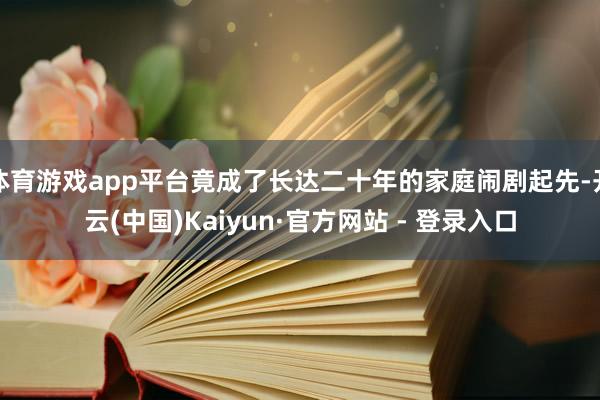 体育游戏app平台竟成了长达二十年的家庭闹剧起先-开云(中国)Kaiyun·官方网站 - 登录入口