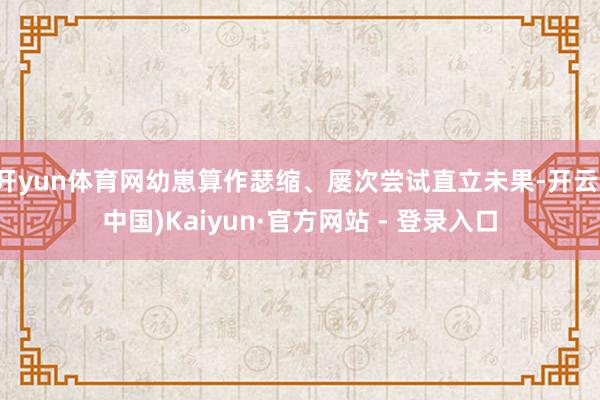 开yun体育网幼崽算作瑟缩、屡次尝试直立未果-开云(中国)Kaiyun·官方网站 - 登录入口