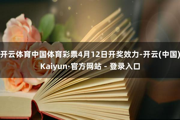 开云体育中国体育彩票4月12日开奖效力-开云(中国)Kaiyun·官方网站 - 登录入口