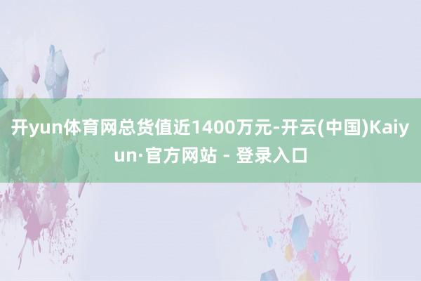 开yun体育网总货值近1400万元-开云(中国)Kaiyun·官方网站 - 登录入口