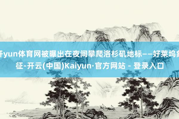 开yun体育网被曝出在夜间攀爬洛杉矶地标——好莱坞象征-开云(中国)Kaiyun·官方网站 - 登录入口