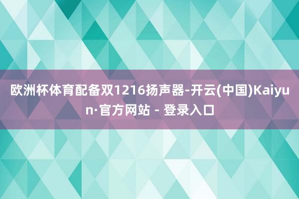 欧洲杯体育配备双1216扬声器-开云(中国)Kaiyun·官方网站 - 登录入口