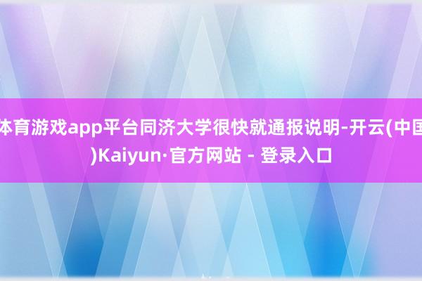 体育游戏app平台同济大学很快就通报说明-开云(中国)Kaiyun·官方网站 - 登录入口