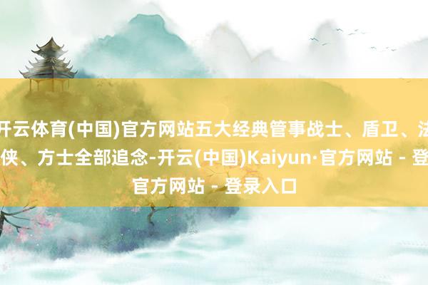 开云体育(中国)官方网站五大经典管事战士、盾卫、法师、游侠、方士全部追念-开云(中国)Kaiyun·官方网站 - 登录入口