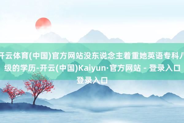 开云体育(中国)官方网站没东说念主着重她英语专科八级的学历-开云(中国)Kaiyun·官方网站 - 登录入口