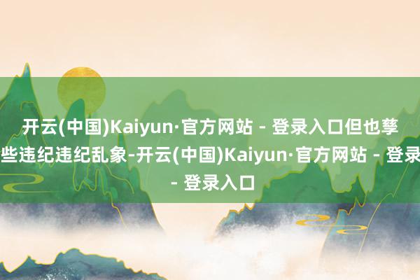 开云(中国)Kaiyun·官方网站 - 登录入口但也孳生一些违纪违纪乱象-开云(中国)Kaiyun·官方网站 - 登录入口