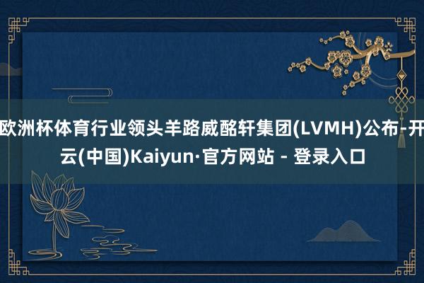 欧洲杯体育行业领头羊路威酩轩集团(LVMH)公布-开云(中国)Kaiyun·官方网站 - 登录入口