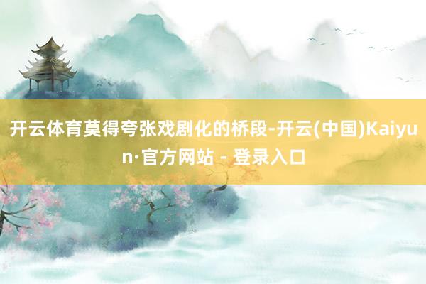 开云体育莫得夸张戏剧化的桥段-开云(中国)Kaiyun·官方网站 - 登录入口