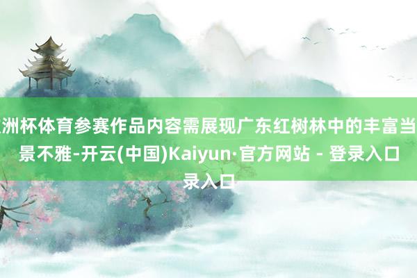 欧洲杯体育参赛作品内容需展现广东红树林中的丰富当然景不雅-开云(中国)Kaiyun·官方网站 - 登录入口