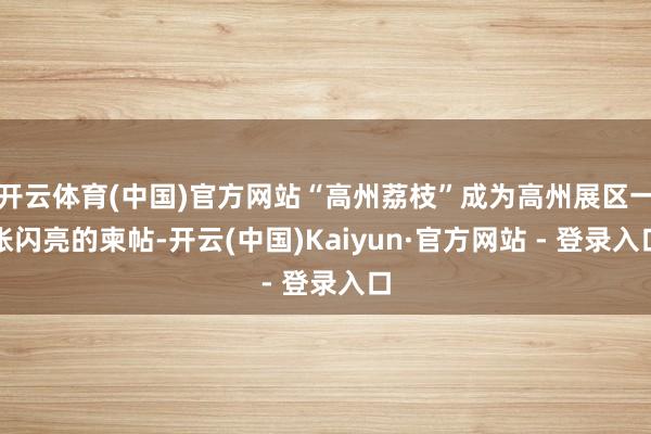 开云体育(中国)官方网站“高州荔枝”成为高州展区一张闪亮的柬帖-开云(中国)Kaiyun·官方网站 - 登录入口