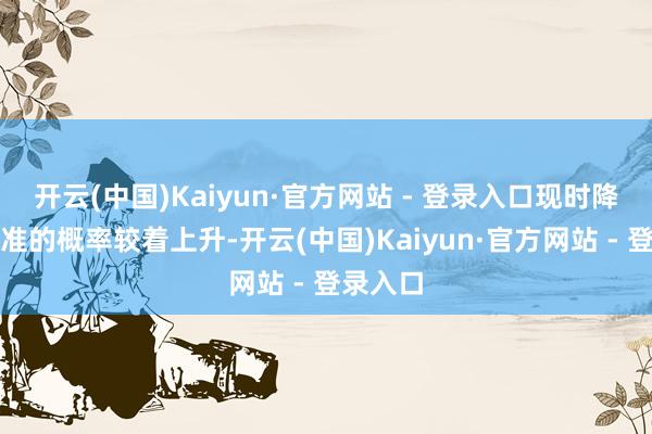 开云(中国)Kaiyun·官方网站 - 登录入口现时降息、降准的概率较着上升-开云(中国)Kaiyun·官方网站 - 登录入口