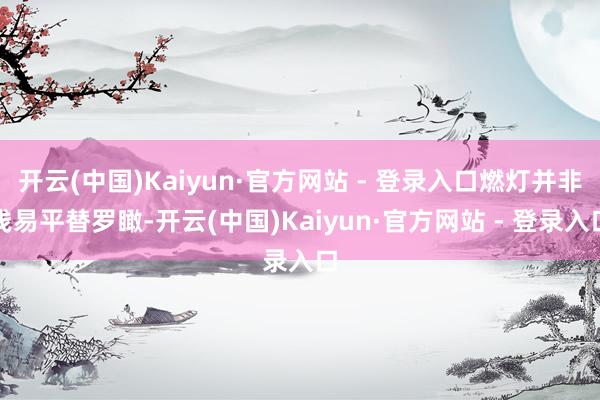 开云(中国)Kaiyun·官方网站 - 登录入口燃灯并非浅易平替罗瞰-开云(中国)Kaiyun·官方网站 - 登录入口