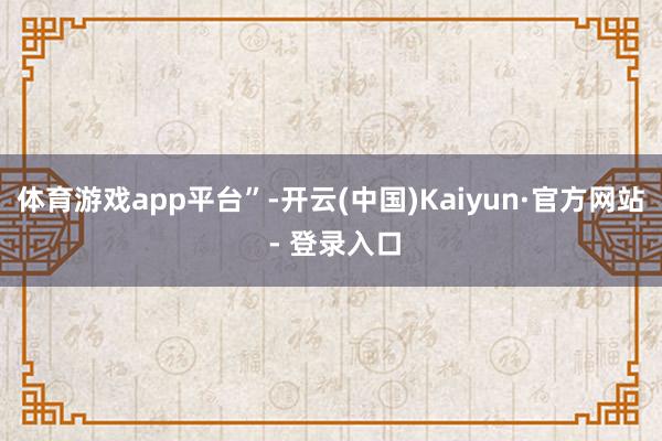 体育游戏app平台”-开云(中国)Kaiyun·官方网站 - 登录入口