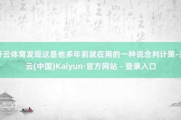 开云体育发现这是他多年前就在用的一种说念判计策-开云(中国)Kaiyun·官方网站 - 登录入口