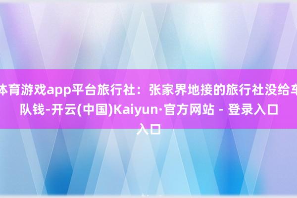 体育游戏app平台旅行社：张家界地接的旅行社没给车队钱-开云(中国)Kaiyun·官方网站 - 登录入口