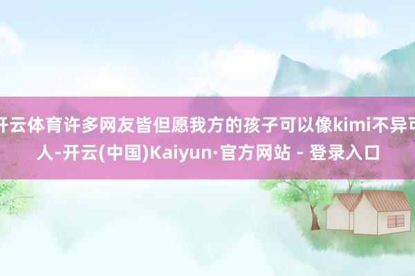 开云体育许多网友皆但愿我方的孩子可以像kimi不异可人-开云(中国)Kaiyun·官方网站 - 登录入口