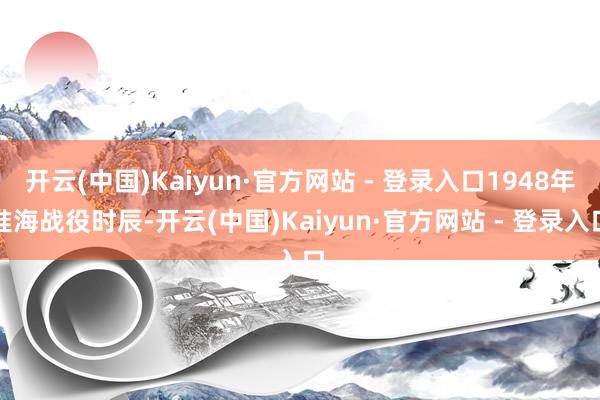 开云(中国)Kaiyun·官方网站 - 登录入口1948年淮海战役时辰-开云(中国)Kaiyun·官方网站 - 登录入口