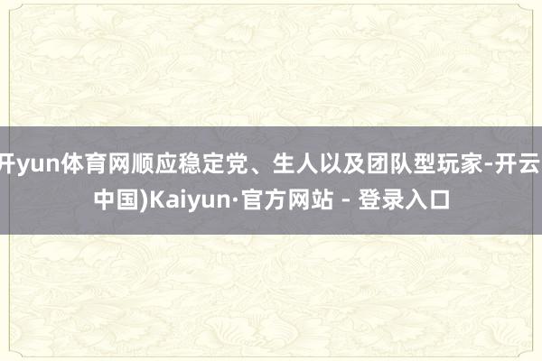 开yun体育网顺应稳定党、生人以及团队型玩家-开云(中国)Kaiyun·官方网站 - 登录入口