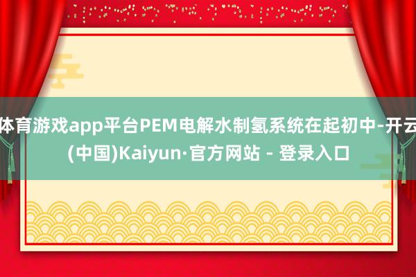 体育游戏app平台PEM电解水制氢系统在起初中-开云(中国)Kaiyun·官方网站 - 登录入口