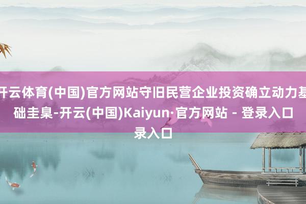 开云体育(中国)官方网站守旧民营企业投资确立动力基础圭臬-开云(中国)Kaiyun·官方网站 - 登录入口