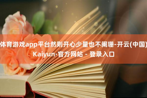 体育游戏app平台然则开心少量也不阑珊-开云(中国)Kaiyun·官方网站 - 登录入口