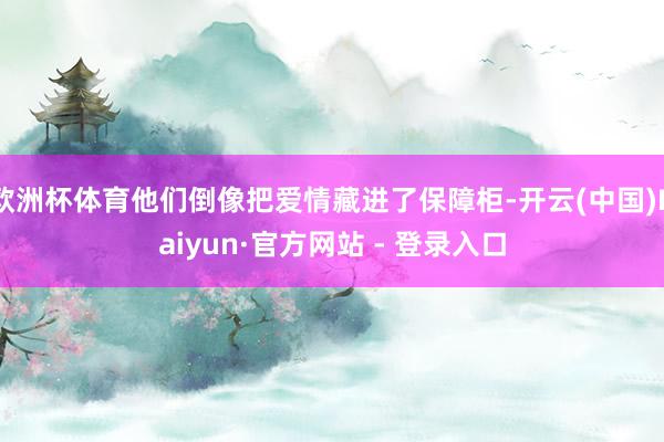 欧洲杯体育他们倒像把爱情藏进了保障柜-开云(中国)Kaiyun·官方网站 - 登录入口