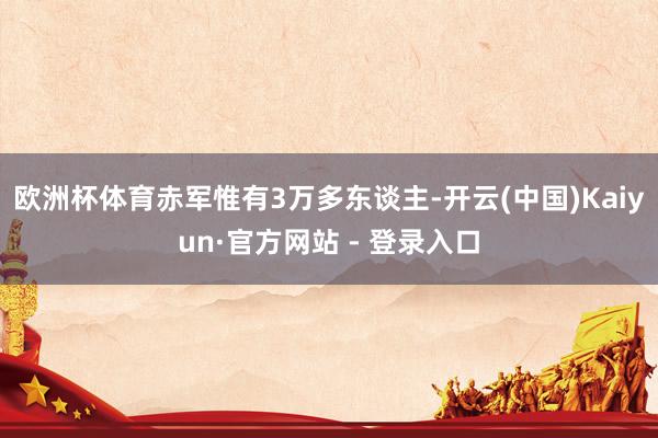 欧洲杯体育赤军惟有3万多东谈主-开云(中国)Kaiyun·官方网站 - 登录入口