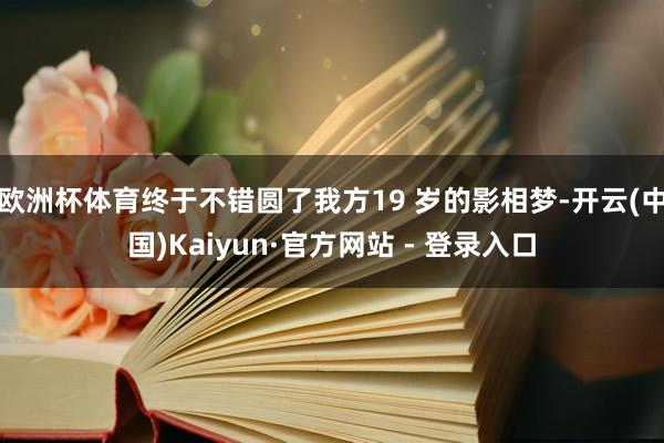 欧洲杯体育终于不错圆了我方19 岁的影相梦-开云(中国)Kaiyun·官方网站 - 登录入口