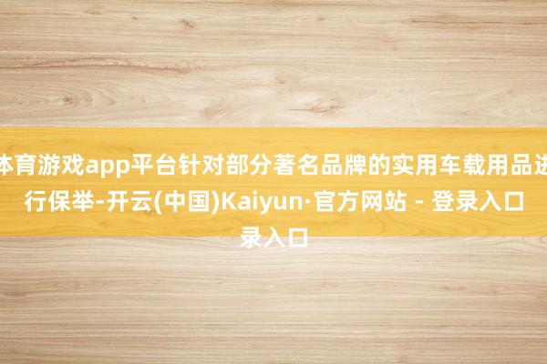 体育游戏app平台针对部分著名品牌的实用车载用品进行保举-开云(中国)Kaiyun·官方网站 - 登录入口