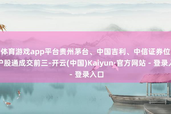 体育游戏app平台　　贵州茅台、中国吉利、中信证券位列沪股通成交前三-开云(中国)Kaiyun·官方网站 - 登录入口