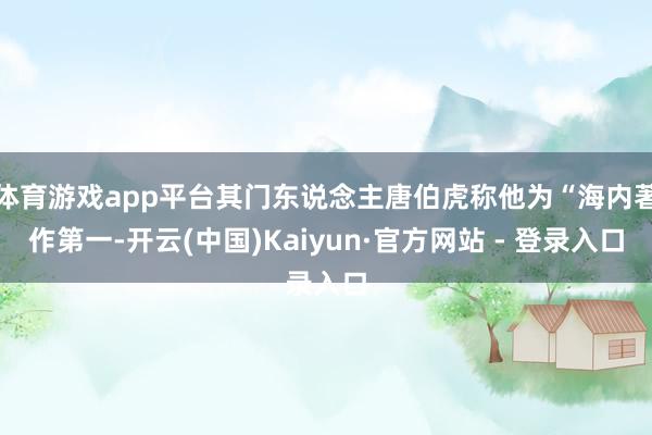 体育游戏app平台其门东说念主唐伯虎称他为“海内著作第一-开云(中国)Kaiyun·官方网站 - 登录入口