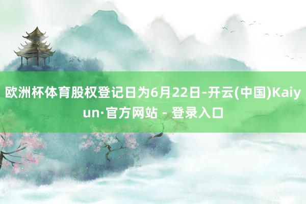 欧洲杯体育股权登记日为6月22日-开云(中国)Kaiyun·官方网站 - 登录入口