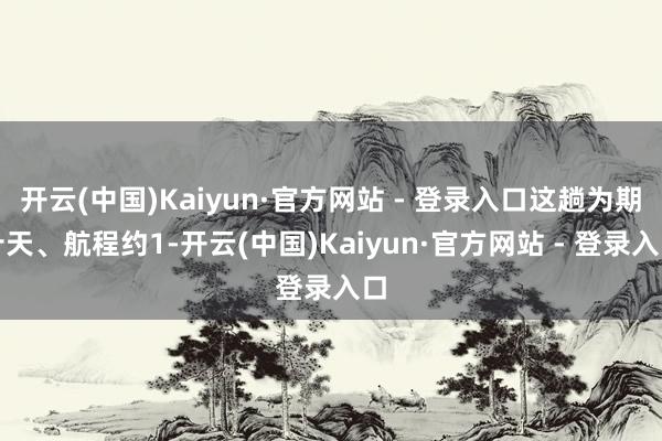 开云(中国)Kaiyun·官方网站 - 登录入口这趟为期十天、航程约1-开云(中国)Kaiyun·官方网站 - 登录入口