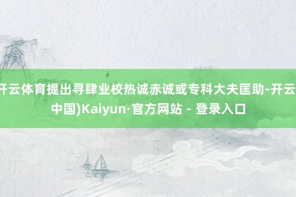 开云体育提出寻肆业校热诚赤诚或专科大夫匡助-开云(中国)Kaiyun·官方网站 - 登录入口