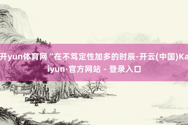 开yun体育网“在不笃定性加多的时辰-开云(中国)Kaiyun·官方网站 - 登录入口