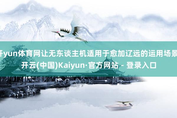 开yun体育网让无东谈主机适用于愈加辽远的运用场景-开云(中国)Kaiyun·官方网站 - 登录入口