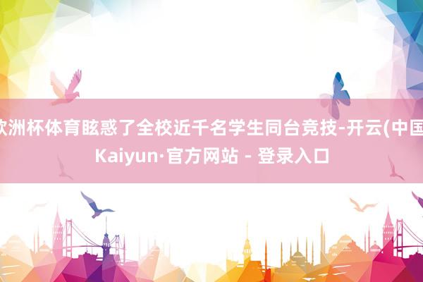 欧洲杯体育眩惑了全校近千名学生同台竞技-开云(中国)Kaiyun·官方网站 - 登录入口