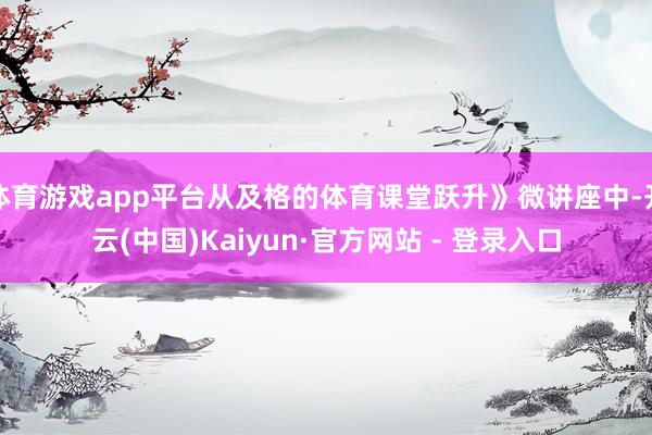 体育游戏app平台从及格的体育课堂跃升》微讲座中-开云(中国)Kaiyun·官方网站 - 登录入口