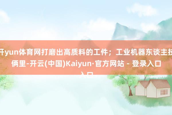 开yun体育网打磨出高质料的工件；工业机器东谈主技俩里-开云(中国)Kaiyun·官方网站 - 登录入口