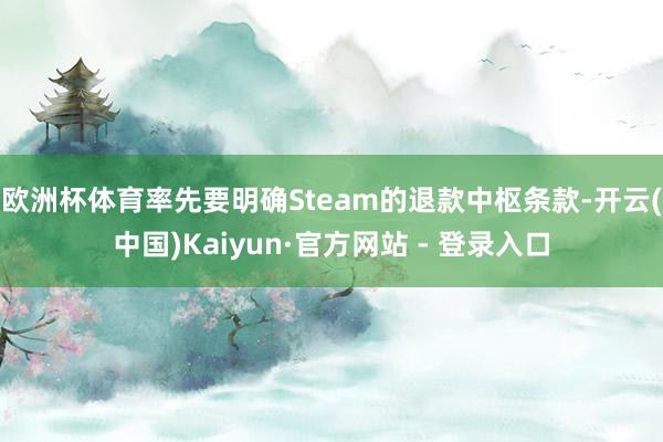 欧洲杯体育率先要明确Steam的退款中枢条款-开云(中国)Kaiyun·官方网站 - 登录入口